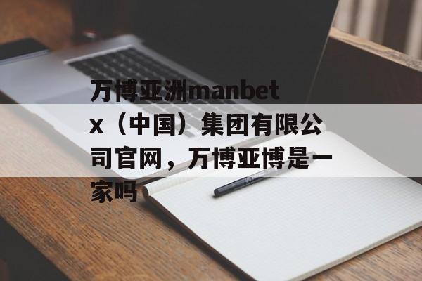 万博亚洲manbetx（中国）集团有限公司官网，万博亚博是一家吗