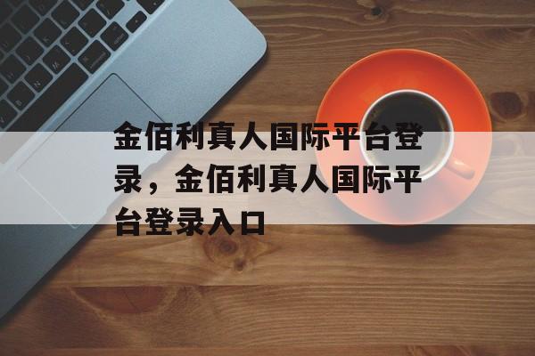 金佰利真人国际平台登录，金佰利真人国际平台登录入口