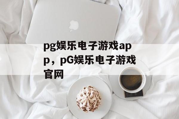 pg娱乐电子游戏app，pG娱乐电子游戏官网