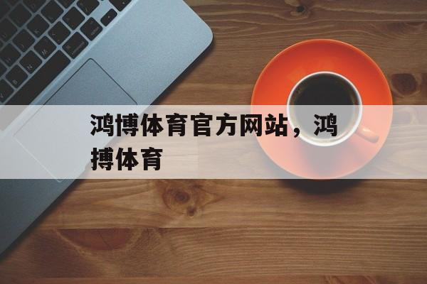 鸿博体育官方网站，鸿搏体育