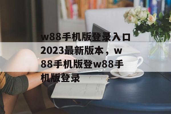 w88手机版登录入口2023最新版本，w88手机版登w88手机版登录