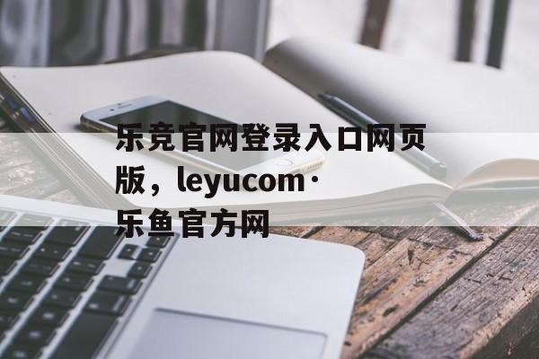 乐竞官网登录入口网页版，leyucom·乐鱼官方网