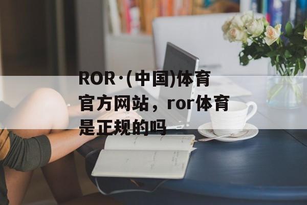 ROR·(中国)体育官方网站，ror体育是正规的吗