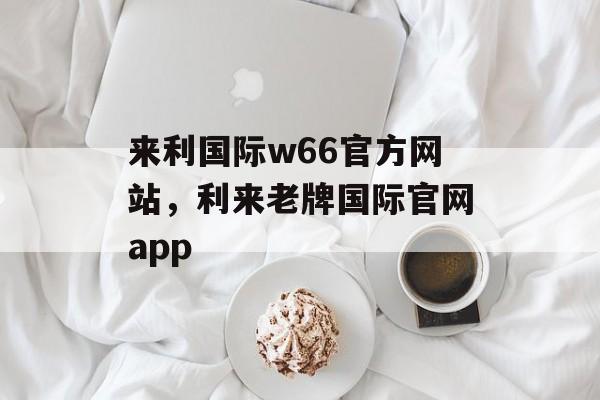 来利国际w66官方网站，利来老牌国际官网app