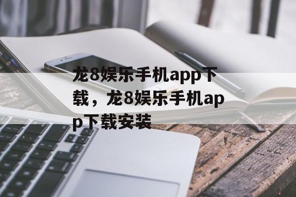 龙8娱乐手机app下载，龙8娱乐手机app下载安装