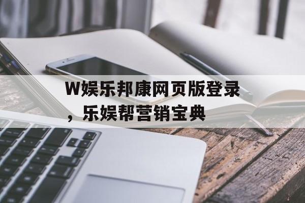 W娱乐邦康网页版登录，乐娱帮营销宝典