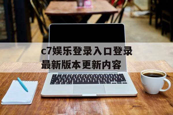 c7娱乐登录入口登录最新版本更新内容