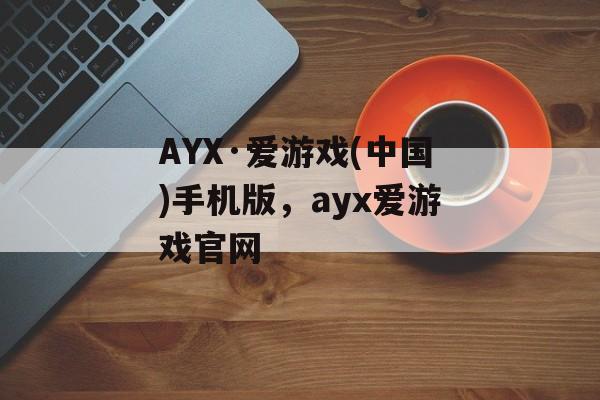 AYX·爱游戏(中国)手机版，ayx爱游戏官网