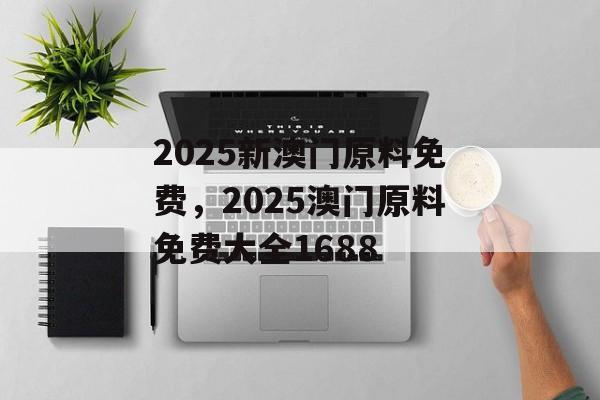 2025新澳门原料免费，2025澳门原料免费大全1688