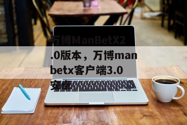 万博ManBetX2.0版本，万博manbetx客户端3.0安卓