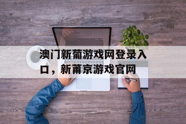 澳门新葡游戏网登录入口，新莆京游戏官网