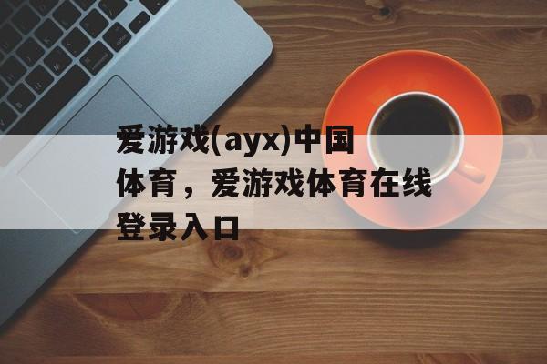 爱游戏(ayx)中国体育，爱游戏体育在线登录入口