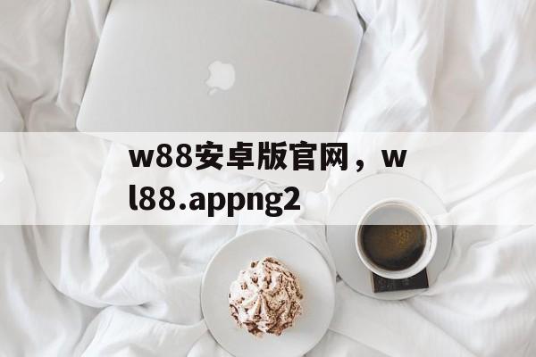 w88安卓版官网，wl88.appng2